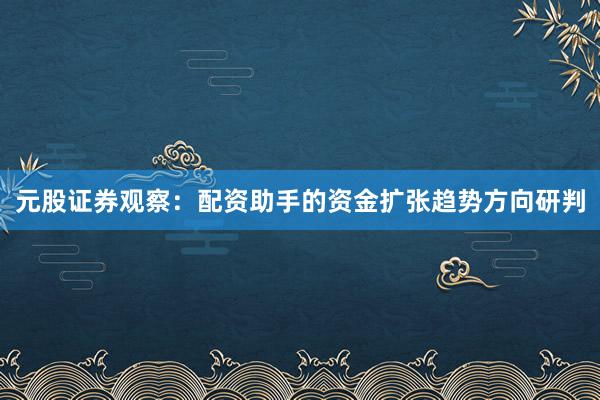 元股证券观察：配资助手的资金扩张趋势方向研判