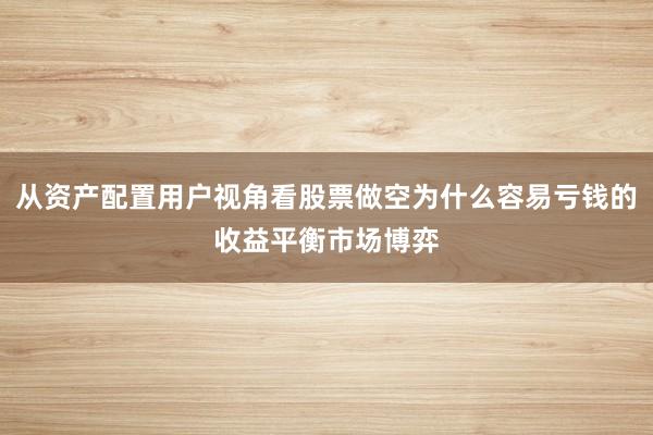 从资产配置用户视角看股票做空为什么容易亏钱的收益平衡市场博弈