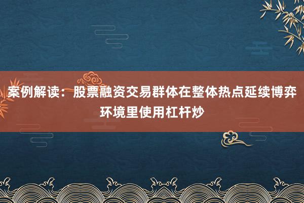 案例解读：股票融资交易群体在整体热点延续博弈环境里使用杠杆炒