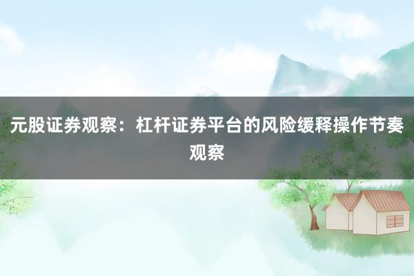 元股证券观察：杠杆证券平台的风险缓释操作节奏观察