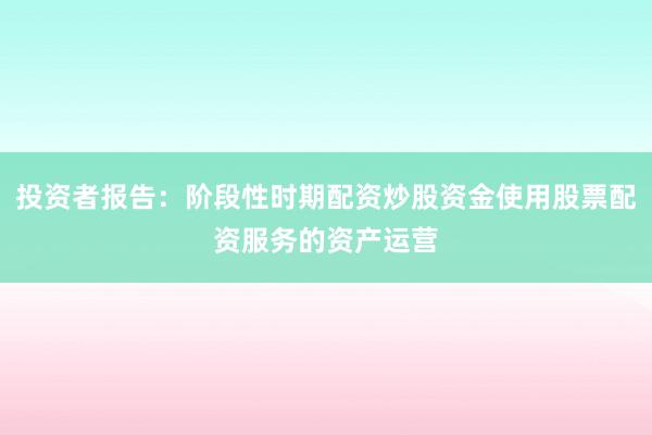 投资者报告：阶段性时期配资炒股资金使用股票配资服务的资产运营