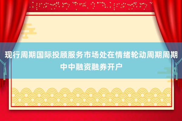 现行周期国际投顾服务市场处在情绪轮动周期周期中中融资融券开户