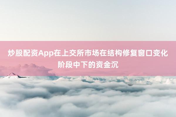 炒股配资App在上交所市场在结构修复窗口变化阶段中下的资金沉
