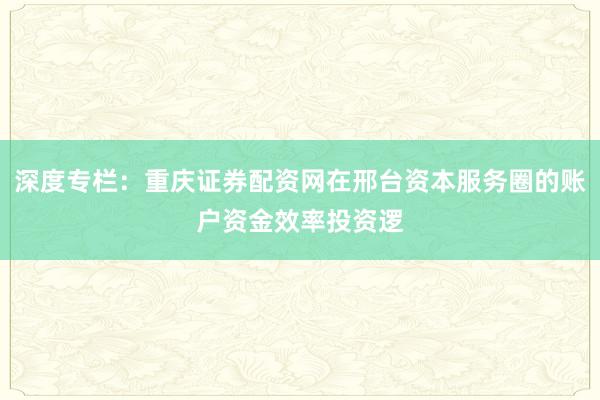 深度专栏：重庆证券配资网在邢台资本服务圈的账户资金效率投资逻