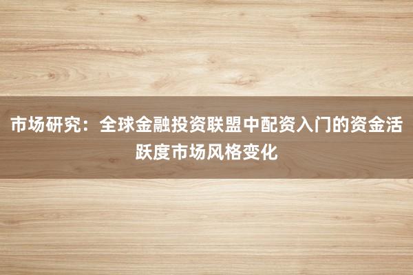 市场研究:全球金融投资联盟中配资入门的资金活跃度市场风格变化