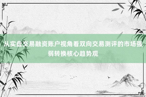 从实盘交易融资账户视角看双向交易测评的市场强弱转换核心趋势观