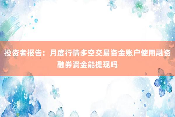 投资者报告:月度行情多空交易资金账户使用融资融券资金能提现吗