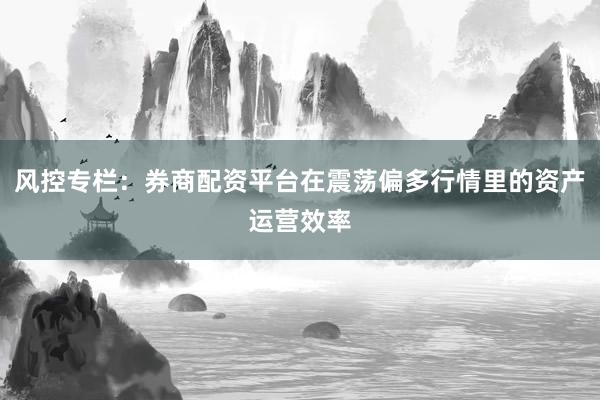 风控专栏：券商配资平台在震荡偏多行情里的资产运营效率