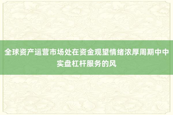 全球资产运营市场处在资金观望情绪浓厚周期中中实盘杠杆服务的风