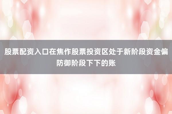 股票配资入口在焦作股票投资区处于新阶段资金偏防御阶段下下的账
