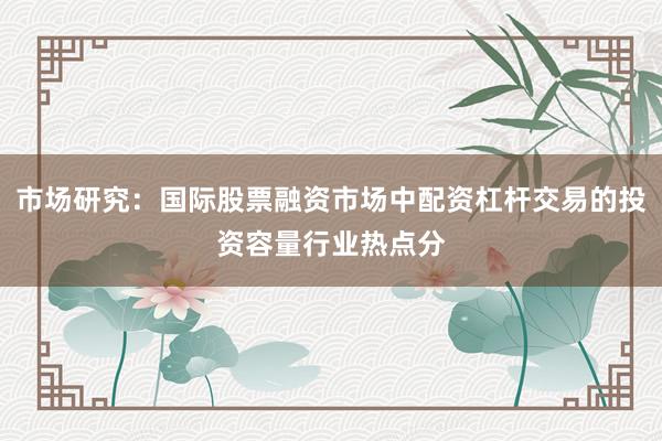 市场研究：国际股票融资市场中配资杠杆交易的投资容量行业热点分
