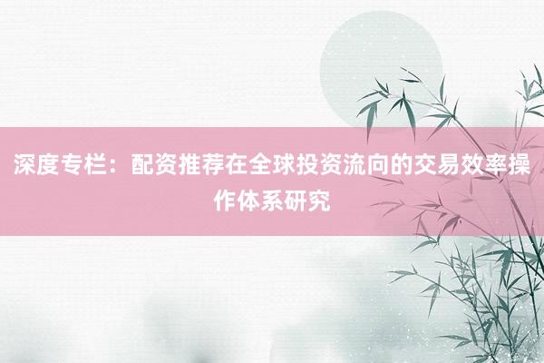 深度专栏：配资推荐在全球投资流向的交易效率操作体系研究