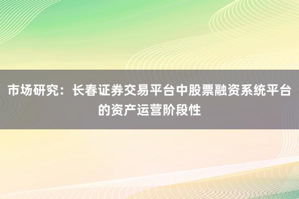 市场研究：长春证券交易平台中股票融资系统平台的资产运营阶段性