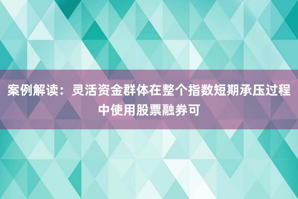 案例解读：灵活资金群体在整个指数短期承压过程中使用股票融券可