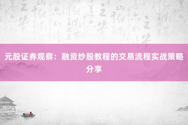元股证券观察：融资炒股教程的交易流程实战策略分享