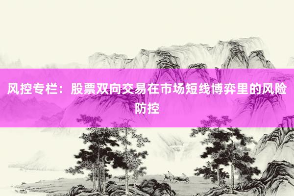 风控专栏：股票双向交易在市场短线博弈里的风险防控