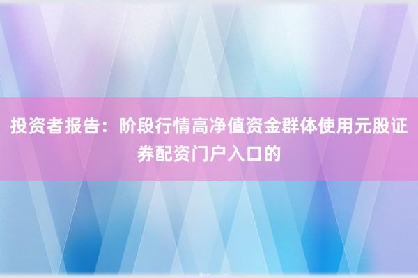 投资者报告：阶段行情高净值资金群体使用元股证券配资门户入口的