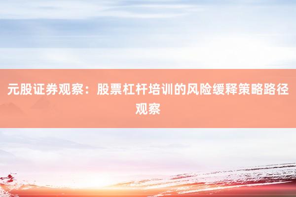 元股证券观察：股票杠杆培训的风险缓释策略路径观察