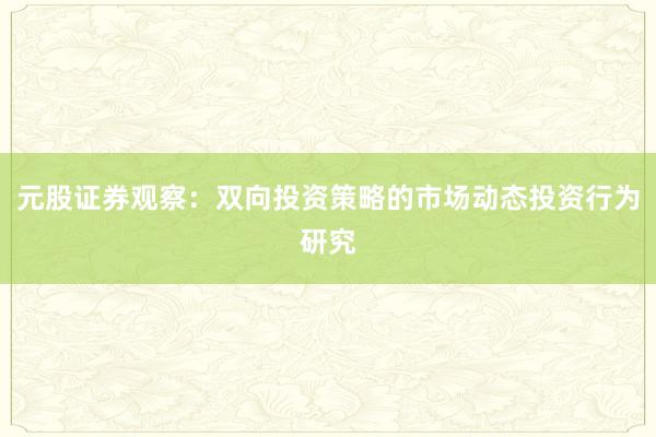 元股证券观察：双向投资策略的市场动态投资行为研究