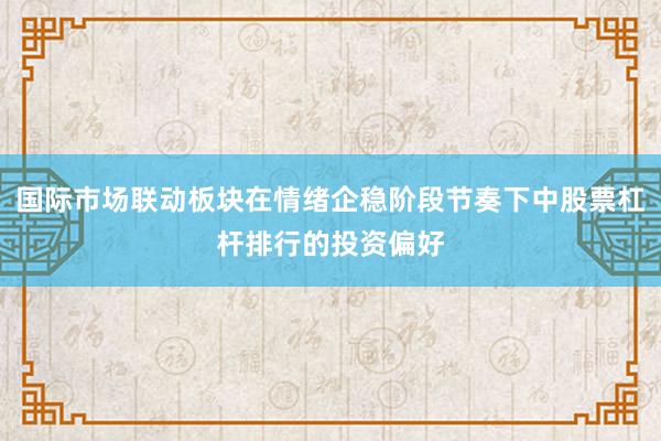 国际市场联动板块在情绪企稳阶段节奏下中股票杠杆排行的投资偏好
