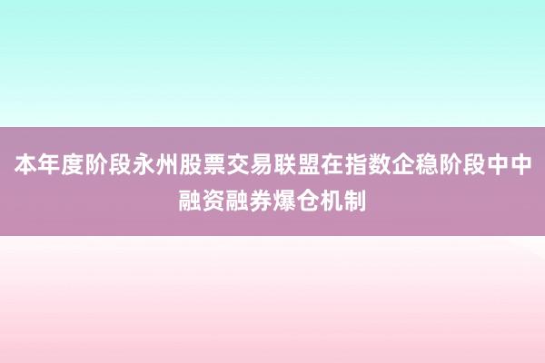 本年度阶段永州股票交易联盟在指数企稳阶段中中融资融券爆仓机制