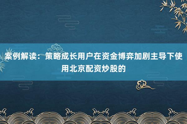 案例解读：策略成长用户在资金博弈加剧主导下使用北京配资炒股的