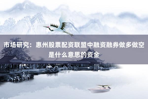 市场研究:惠州股票配资联盟中融资融券做多做空是什么意思的资金
