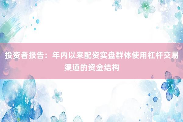 投资者报告：年内以来配资实盘群体使用杠杆交易渠道的资金结构