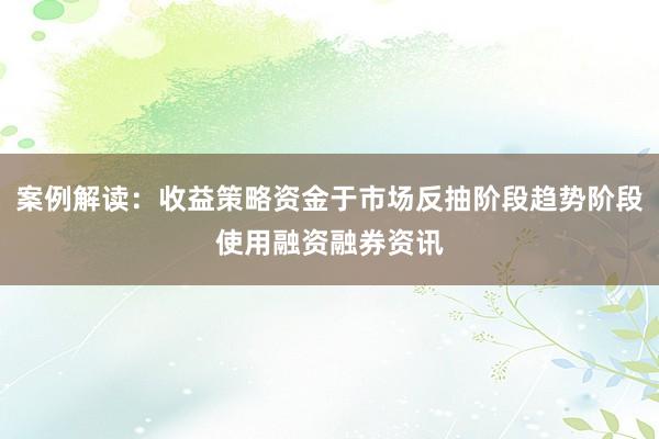 案例解读:收益策略资金于市场反抽阶段趋势阶段使用融资融券资讯