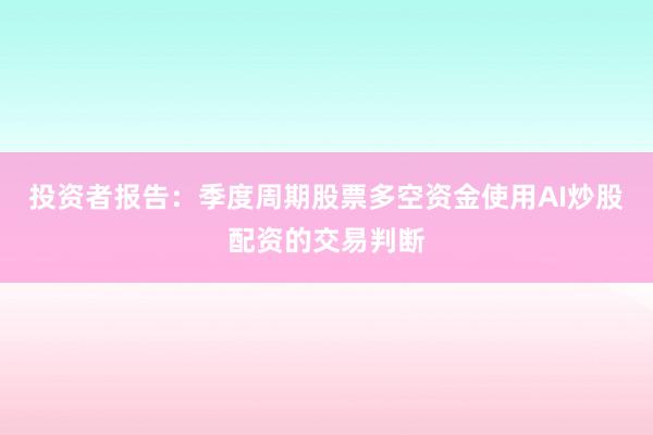 投资者报告：季度周期股票多空资金使用AI炒股配资的交易判断