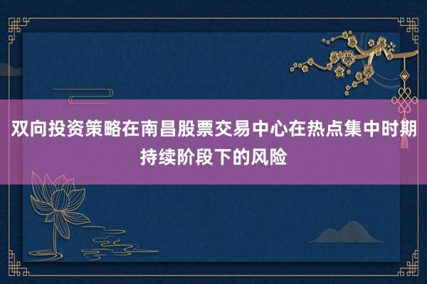 双向投资策略在南昌股票交易中心在热点集中时期持续阶段下的风险