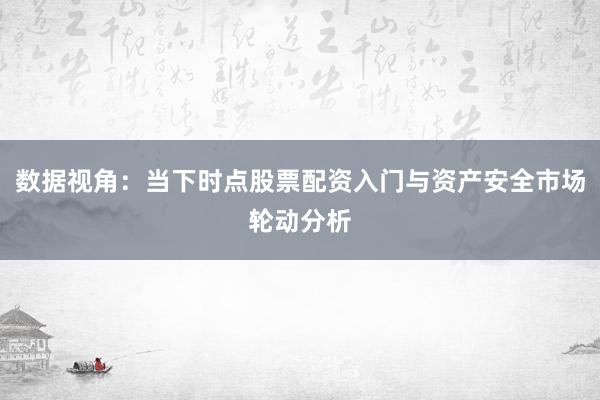 数据视角：当下时点股票配资入门与资产安全市场轮动分析