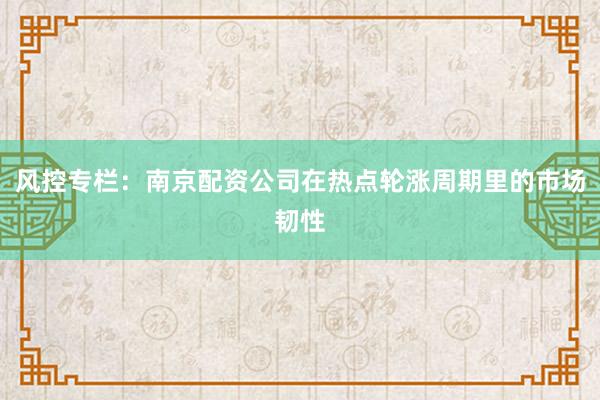 风控专栏：南京配资公司在热点轮涨周期里的市场韧性