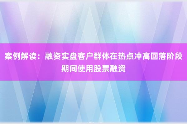 案例解读：融资实盘客户群体在热点冲高回落阶段期间使用股票融资