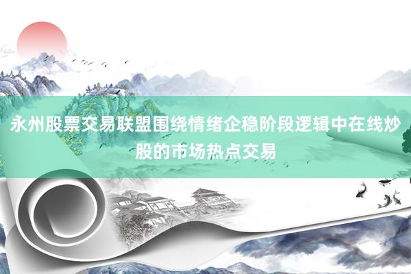 永州股票交易联盟围绕情绪企稳阶段逻辑中在线炒股的市场热点交易