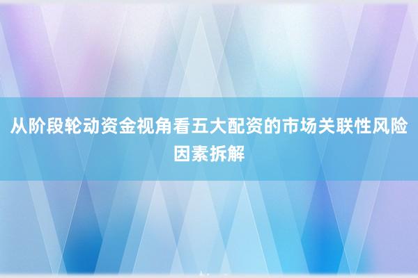 从阶段轮动资金视角看五大配资的市场关联性风险因素拆解