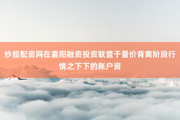 炒股配资网在襄阳融资投资联盟于量价背离阶段行情之下下的账户资