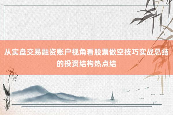 从实盘交易融资账户视角看股票做空技巧实战总结的投资结构热点结