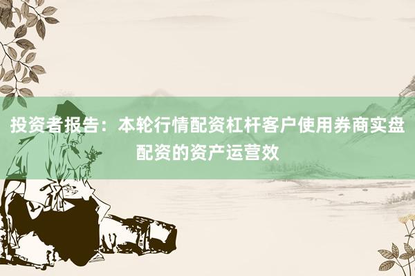 投资者报告:本轮行情配资杠杆客户使用券商实盘配资的资产运营效