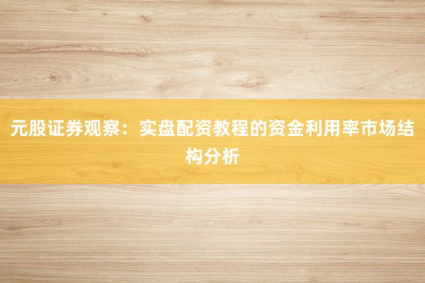 元股证券观察：实盘配资教程的资金利用率市场结构分析