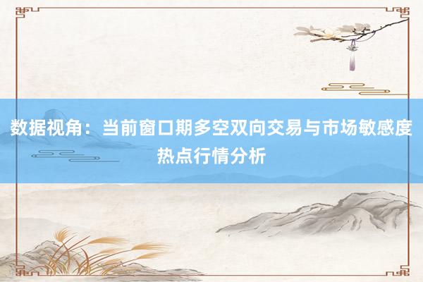 数据视角：当前窗口期多空双向交易与市场敏感度热点行情分析
