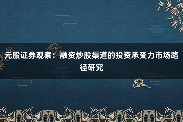 元股证券观察：融资炒股渠道的投资承受力市场路径研究
