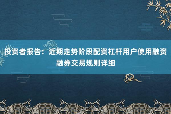 投资者报告：近期走势阶段配资杠杆用户使用融资融券交易规则详细
