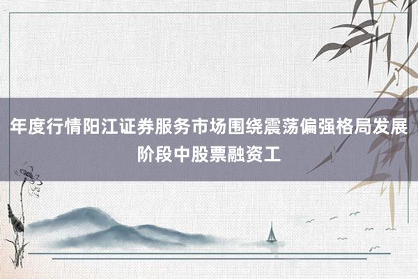 年度行情阳江证券服务市场围绕震荡偏强格局发展阶段中股票融资工