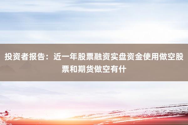 投资者报告：近一年股票融资实盘资金使用做空股票和期货做空有什