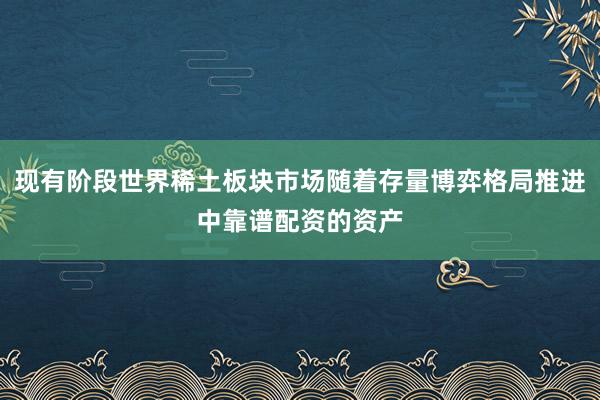 现有阶段世界稀土板块市场随着存量博弈格局推进中靠谱配资的资产