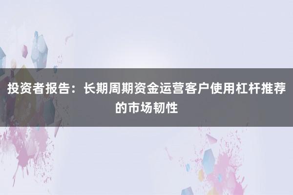 投资者报告：长期周期资金运营客户使用杠杆推荐的市场韧性