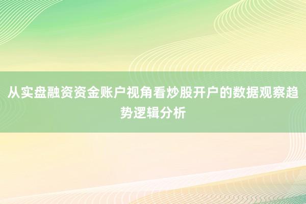 从实盘融资资金账户视角看炒股开户的数据观察趋势逻辑分析