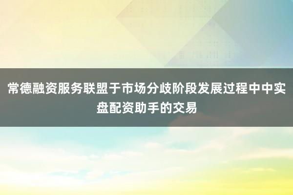 常德融资服务联盟于市场分歧阶段发展过程中中实盘配资助手的交易