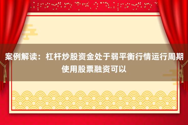 案例解读：杠杆炒股资金处于弱平衡行情运行周期使用股票融资可以